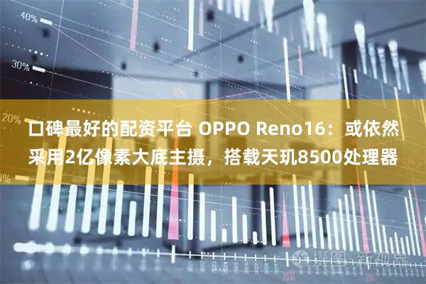 口碑最好的配资平台 OPPO Reno16：或依然采用2亿像素大底主摄，搭载天玑8500处理器