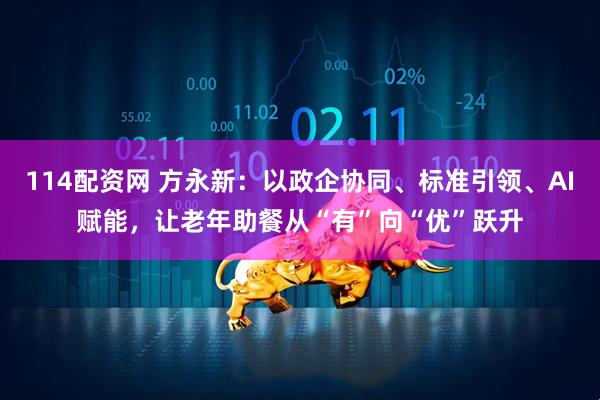 114配资网 方永新：以政企协同、标准引领、AI赋能，让老年助餐从“有”向“优”跃升