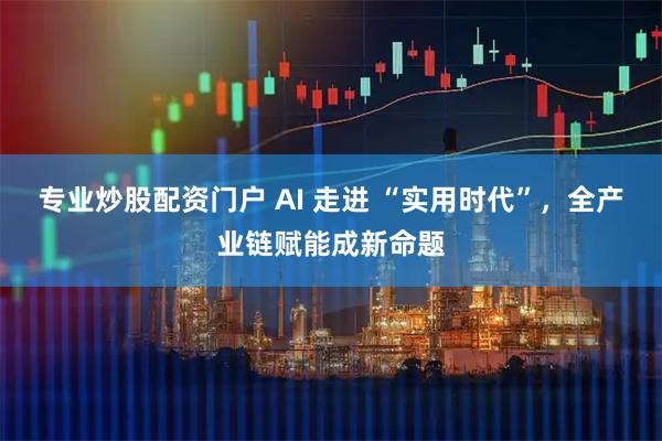 专业炒股配资门户 AI 走进 “实用时代”，全产业链赋能成新命题
