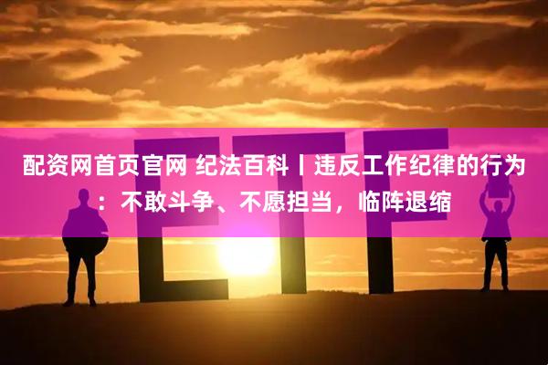 配资网首页官网 纪法百科丨违反工作纪律的行为：不敢斗争、不愿担当，临阵退缩