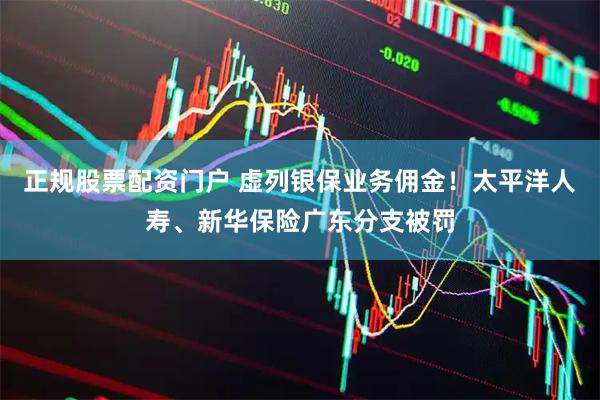 正规股票配资门户 虚列银保业务佣金！太平洋人寿、新华保险广东分支被罚
