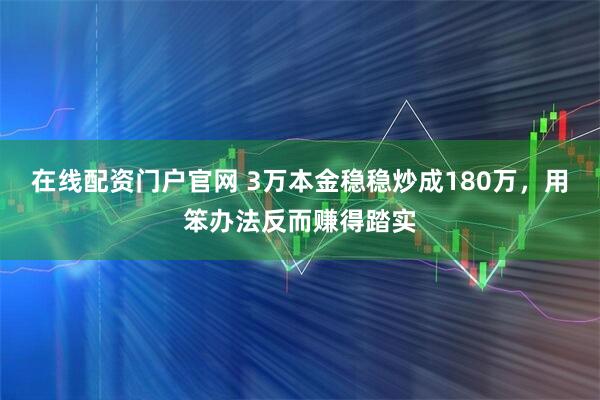 在线配资门户官网 3万本金稳稳炒成180万，用笨办法反而赚得踏实