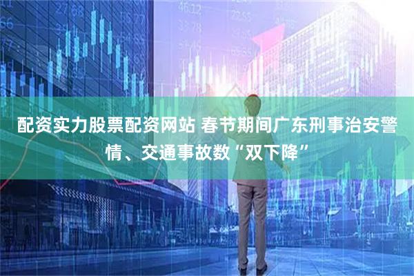 配资实力股票配资网站 春节期间广东刑事治安警情、交通事故数“双下降”