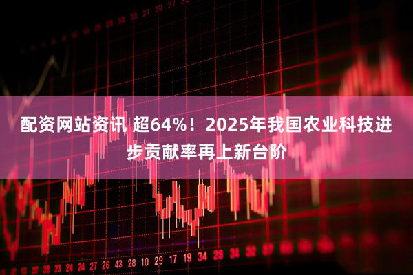 配资网站资讯 超64%！2025年我国农业科技进步贡献率再上新台阶