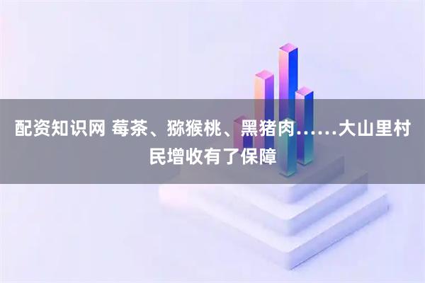 配资知识网 莓茶、猕猴桃、黑猪肉……大山里村民增收有了保障