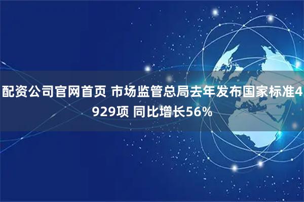配资公司官网首页 市场监管总局去年发布国家标准4929项 同比增长56%
