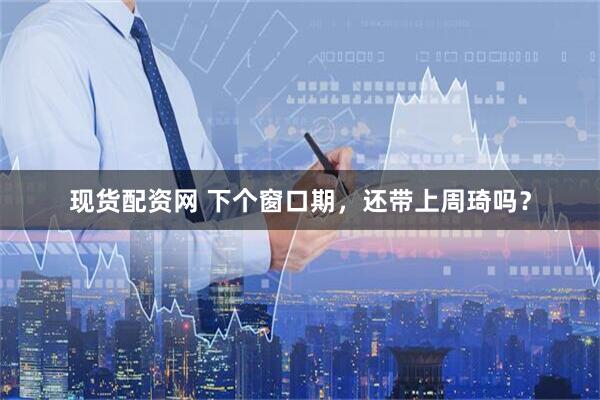 现货配资网 下个窗口期，还带上周琦吗？