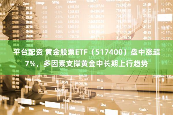 平台配资 黄金股票ETF（517400）盘中涨超7%，多因素支撑黄金中长期上行趋势