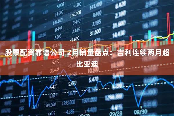 股票配资靠谱公司 2月销量盘点：吉利连续两月超比亚迪