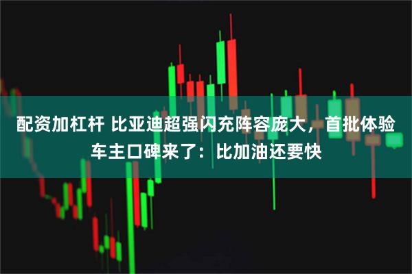 配资加杠杆 比亚迪超强闪充阵容庞大，首批体验车主口碑来了：比加油还要快