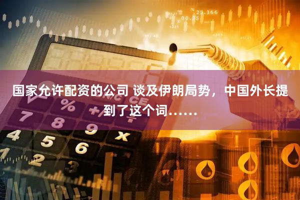 国家允许配资的公司 谈及伊朗局势，中国外长提到了这个词……