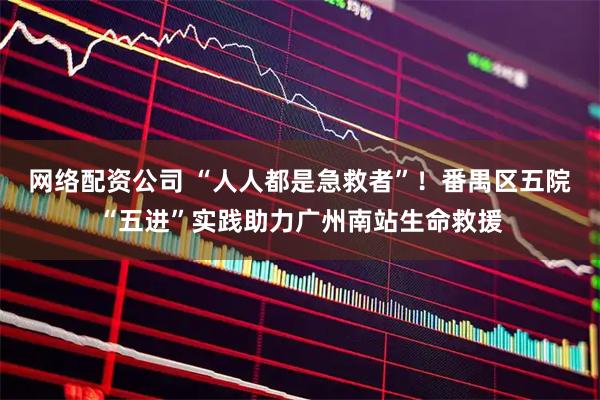 网络配资公司 “人人都是急救者”！番禺区五院“五进”实践助力广州南站生命救援