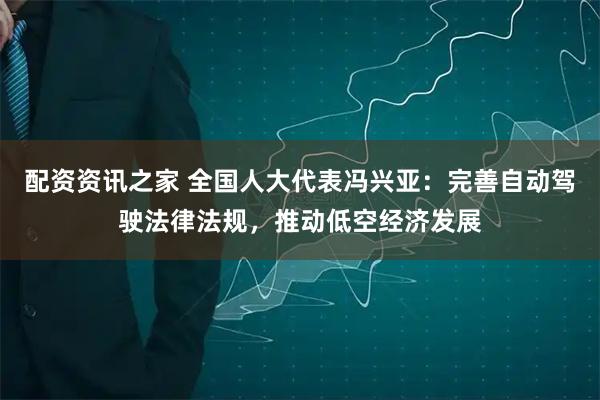 配资资讯之家 全国人大代表冯兴亚：完善自动驾驶法律法规，推动低空经济发展
