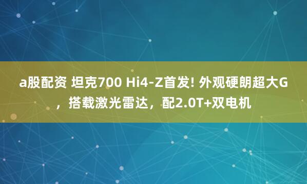 a股配资 坦克700 Hi4-Z首发! 外观硬朗超大G，搭载激光雷达，配2.0T+双电机