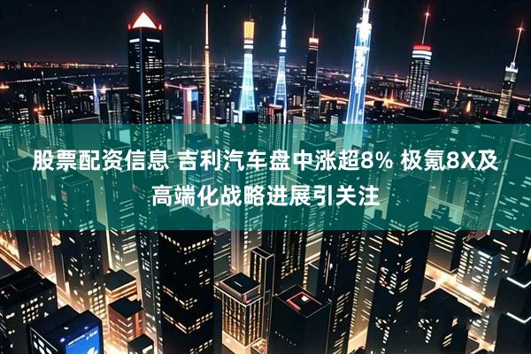 股票配资信息 吉利汽车盘中涨超8% 极氪8X及高端化战略进展引关注