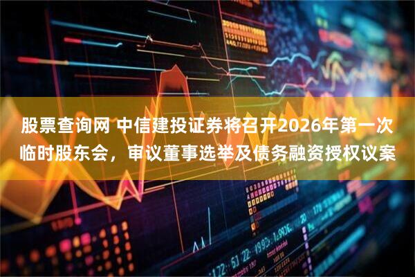 股票查询网 中信建投证券将召开2026年第一次临时股东会，审议董事选举及债务融资授权议案
