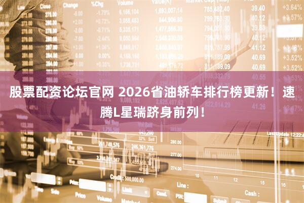 股票配资论坛官网 2026省油轿车排行榜更新！速腾L星瑞跻身前列！