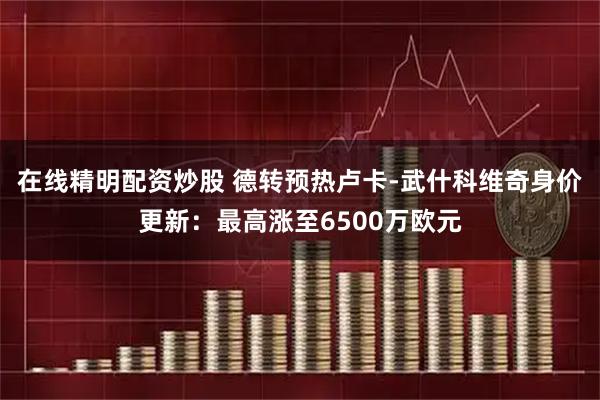 在线精明配资炒股 德转预热卢卡-武什科维奇身价更新：最高涨至6500万欧元