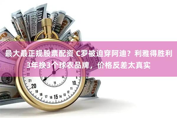 最大最正规股票配资 C罗被迫穿阿迪？利雅得胜利3年换3个球衣品牌，价格反差太真实