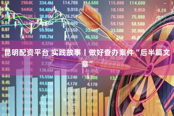 昆明配资平台 实践故事丨做好查办案件“后半篇文章”