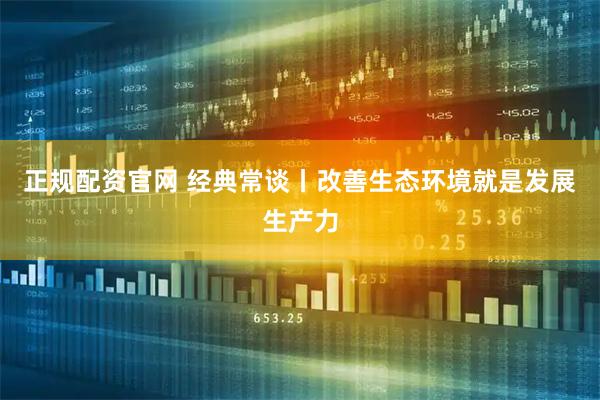 正规配资官网 经典常谈丨改善生态环境就是发展生产力