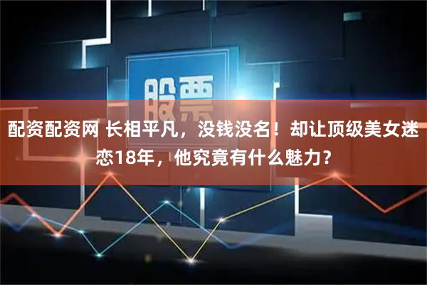 配资配资网 长相平凡，没钱没名！却让顶级美女迷恋18年，他究竟有什么魅力？