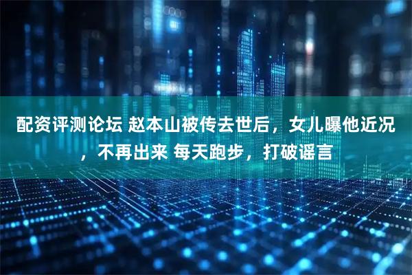 配资评测论坛 赵本山被传去世后，女儿曝他近况，不再出来 每天跑步，打破谣言