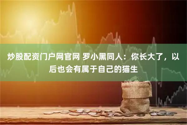炒股配资门户网官网 罗小黑同人：你长大了，以后也会有属于自己的猫生