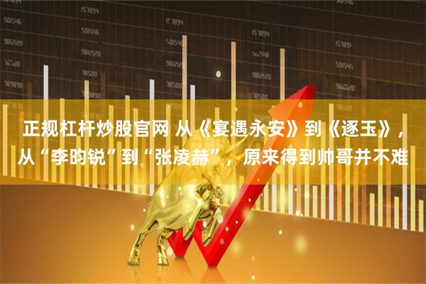 正规杠杆炒股官网 从《宴遇永安》到《逐玉》，从“李昀锐”到“张凌赫”，原来得到帅哥并不难