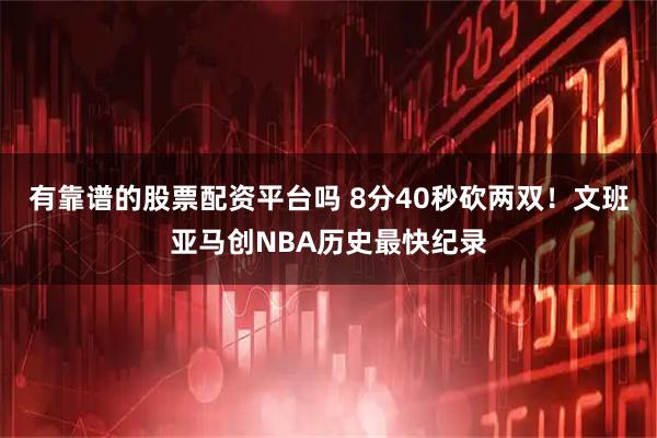 有靠谱的股票配资平台吗 8分40秒砍两双！文班亚马创NBA历史最快纪录