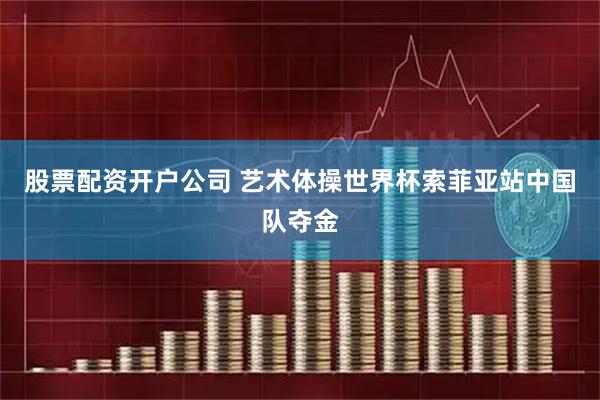股票配资开户公司 艺术体操世界杯索菲亚站中国队夺金