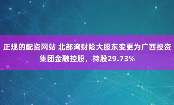 正规的配资网站 北部湾财险大股东变更为广西投资集团金融控股，持股29.73%