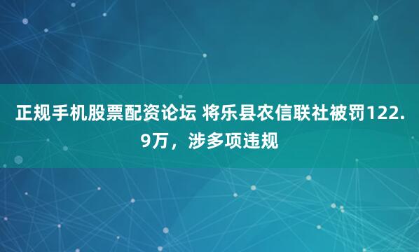 正规手机股票配资论坛 将乐县农信联社被罚122.9万，涉多项违规