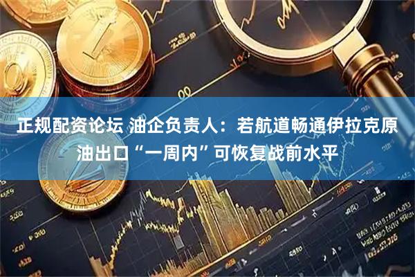 正规配资论坛 油企负责人：若航道畅通伊拉克原油出口“一周内”可恢复战前水平