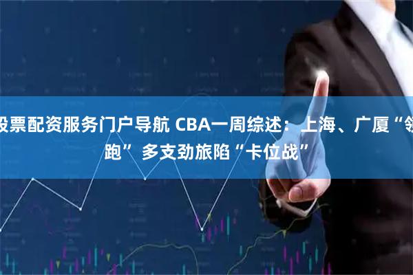 股票配资服务门户导航 CBA一周综述：上海、广厦“领跑” 多支劲旅陷“卡位战”