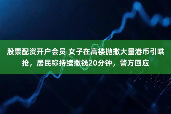 股票配资开户会员 女子在高楼抛撒大量港币引哄抢，居民称持续撒钱20分钟，警方回应