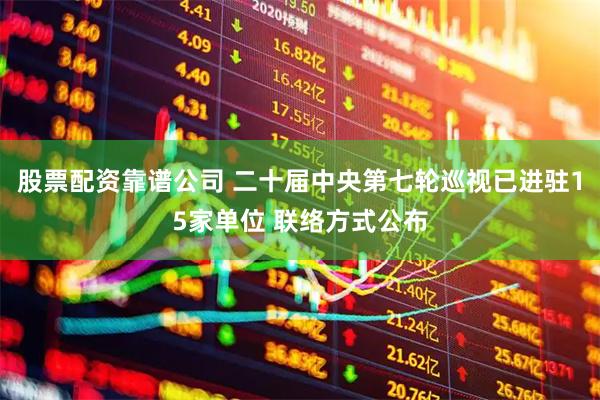 股票配资靠谱公司 二十届中央第七轮巡视已进驻15家单位 联络方式公布