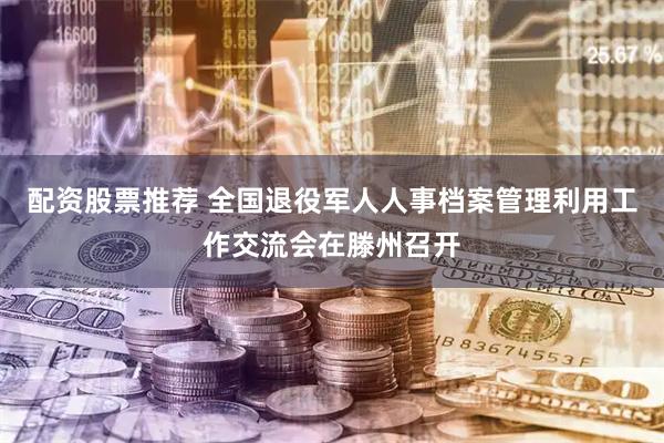 配资股票推荐 全国退役军人人事档案管理利用工作交流会在滕州召开