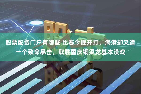 股票配资门户有哪些 比赛今晚开打，海港却又遭一个致命暴击，取胜重庆铜梁龙基本没戏