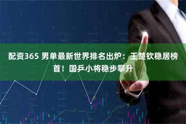 配资365 男单最新世界排名出炉：王楚钦稳居榜首！国乒小将稳步攀升