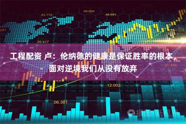 工程配资 卢：伦纳德的健康是保证胜率的根本，面对逆境我们从没有放弃