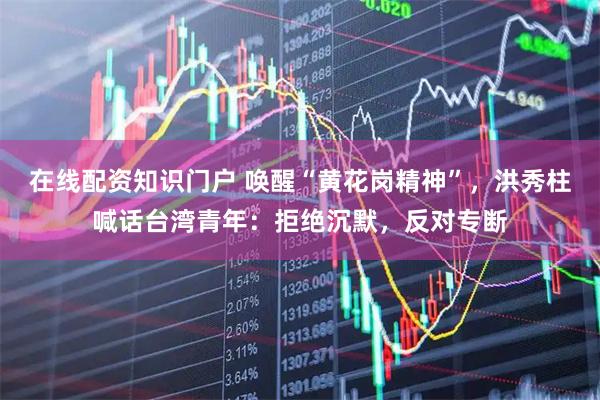 在线配资知识门户 唤醒“黄花岗精神”，洪秀柱喊话台湾青年：拒绝沉默，反对专断