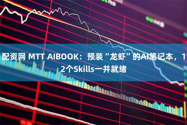 配资网 MTT AIBOOK：预装“龙虾”的AI笔记本，12个Skills一并就绪