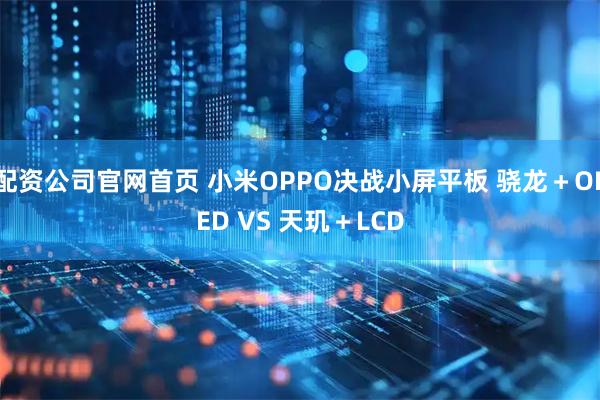 配资公司官网首页 小米OPPO决战小屏平板 骁龙＋OLED VS 天玑＋LCD