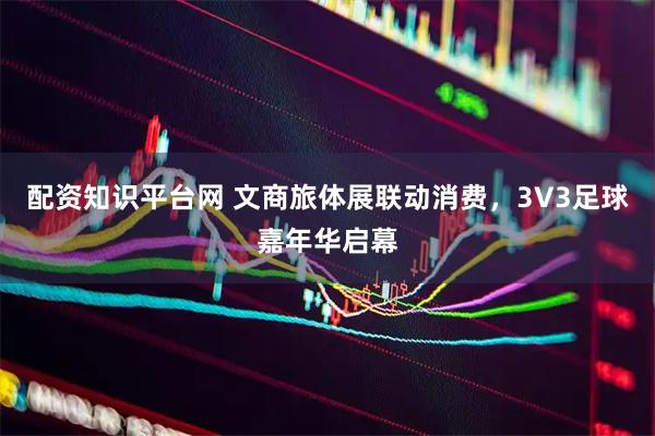配资知识平台网 文商旅体展联动消费，3V3足球嘉年华启幕