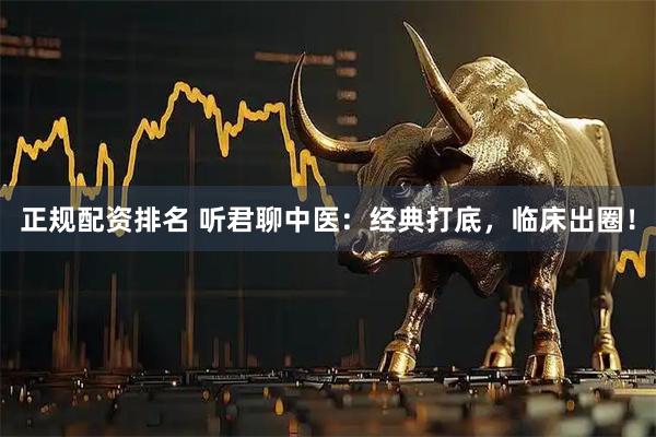 正规配资排名 听君聊中医：经典打底，临床出圈！