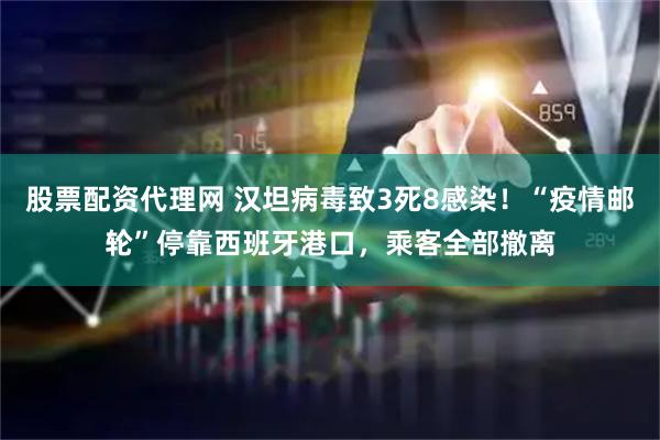 股票配资代理网 汉坦病毒致3死8感染！“疫情邮轮”停靠西班牙港口，乘客全部撤离