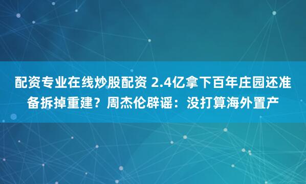 配资专业在线炒股配资 2.4亿拿下百年庄园还准备拆掉重建？周杰伦辟谣：没打算海外置产