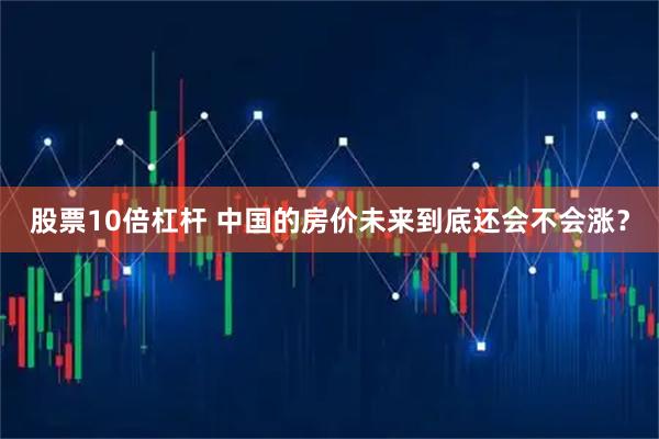 股票10倍杠杆 中国的房价未来到底还会不会涨？