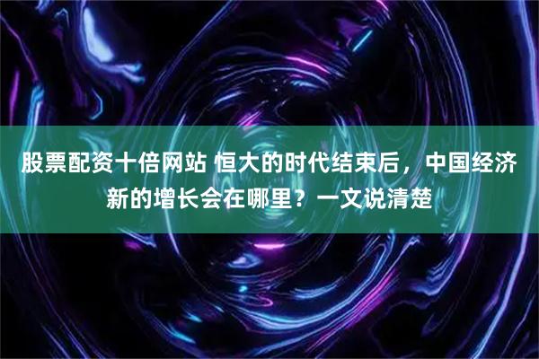 股票配资十倍网站 恒大的时代结束后，中国经济新的增长会在哪里？一文说清楚